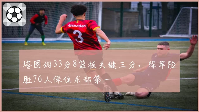 塔图姆33分8篮板关键三分，绿军险胜76人保住东部第一
