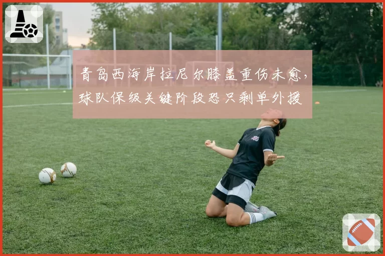 青岛西海岸拉尼尔膝盖重伤未愈，球队保级关键阶段恐只剩单外援