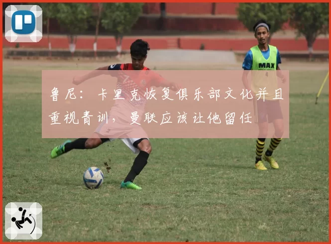 鲁尼:卡里克恢复俱乐部文化并且重视青训,曼联应该让他留任