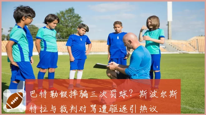 巴特勒假摔骗三次罚球?斯波尔斯特拉与裁判对骂遭驱逐引热议