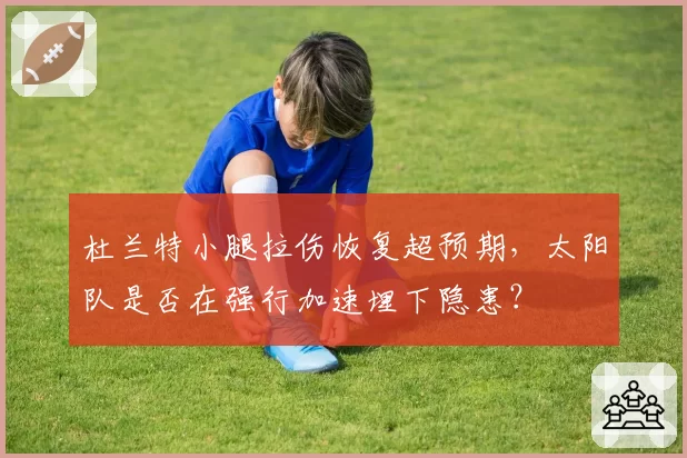 杜兰特小腿拉伤恢复超预期,太阳队是否在强行加速埋下隐患?