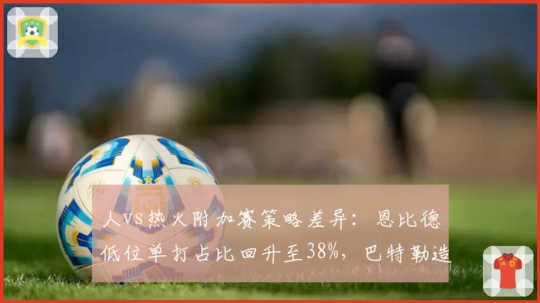 人vs热火附加赛策略差异：恩比德低位单打占比回升至38%，巴特勒造犯规频率断崖下跌