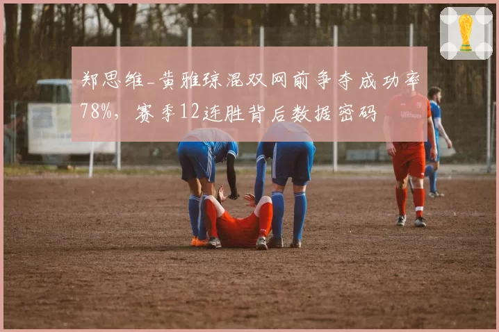 郑思维_黄雅琼混双网前争夺成功率78%，赛季12连胜背后数据密码