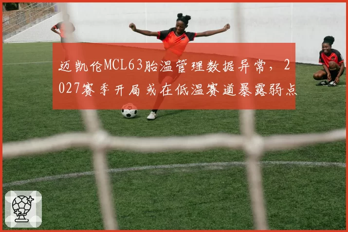 迈凯伦MCL63胎温管理数据异常，2027赛季开局或在低温赛道暴露弱点