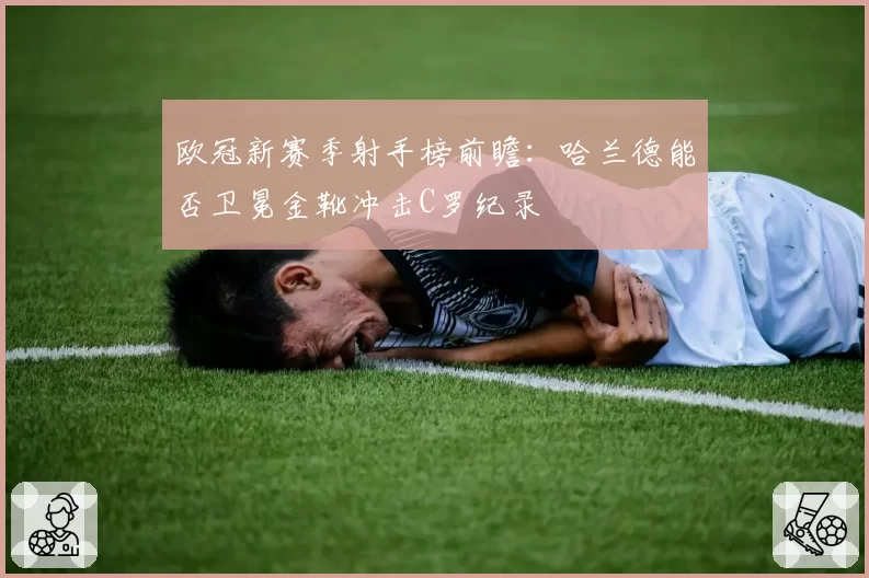 欧冠新赛季射手榜前瞻:哈兰德能否卫冕金靴冲击C罗纪录