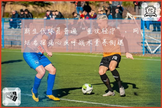 新生代球员普遍“重攻轻守”,网坛名宿痛心疾呼战术素养倒退
