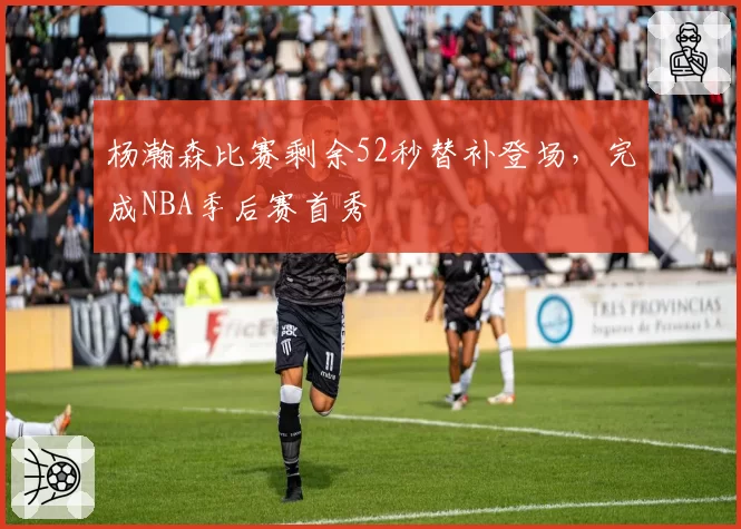 杨瀚森比赛剩余52秒替补登场，完成NBA季后赛首秀