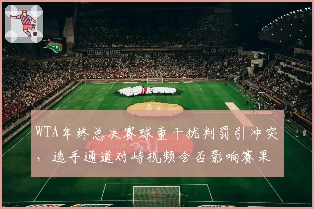 WTA年终总决赛球童干扰判罚引冲突，选手通道对峙视频会否影响赛果？