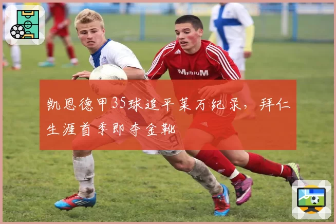 凯恩德甲35球追平莱万纪录，拜仁生涯首季即夺金靴