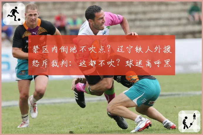禁区内倒地不吹点?辽宁铁人外援怒斥裁判:这都不吹?球迷高呼黑哨