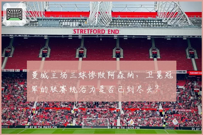 曼城主场三球惨败阿森纳，卫冕冠军的联赛统治力是否已到尽头？