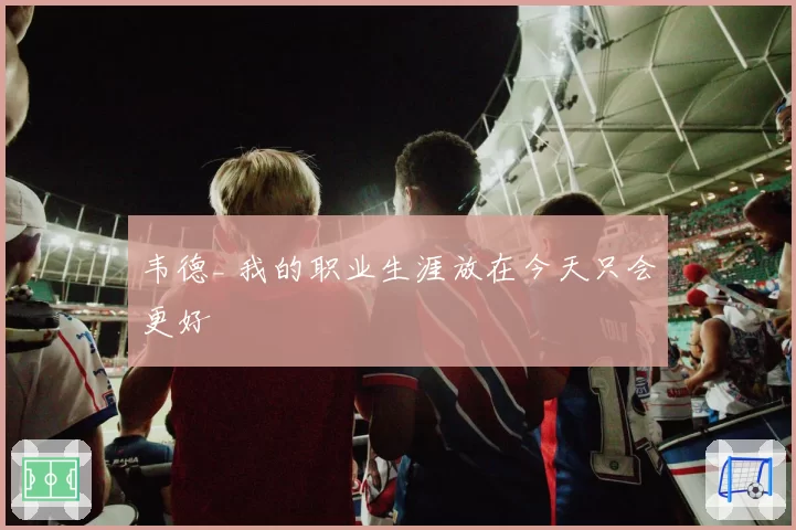 韦德_ 我的职业生涯放在今天只会更好