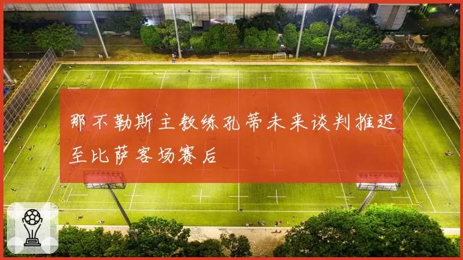 那不勒斯主教练孔蒂未来谈判推迟至比萨客场赛后
