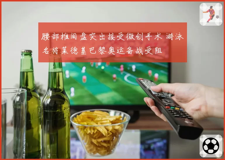 腰部椎间盘突出接受微创手术 游泳名将莱德基巴黎奥运备战受阻