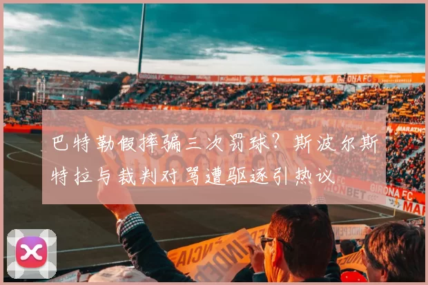 巴特勒假摔骗三次罚球？斯波尔斯特拉与裁判对骂遭驱逐引热议