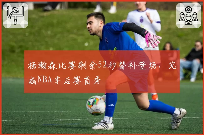 杨瀚森比赛剩余52秒替补登场，完成NBA季后赛首秀