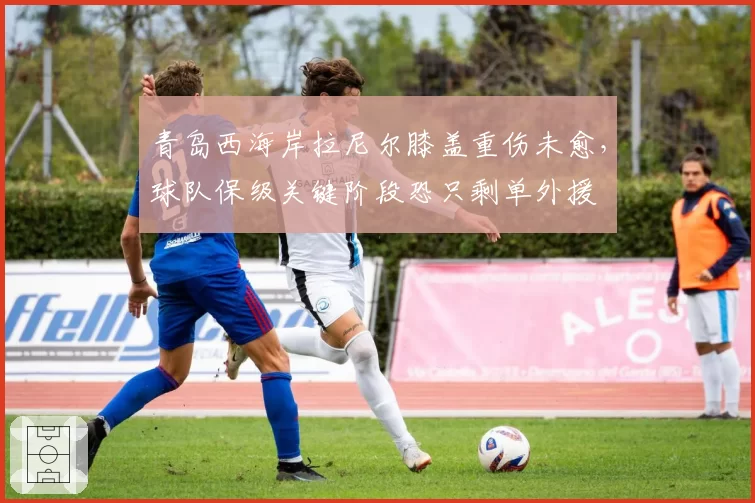 青岛西海岸拉尼尔膝盖重伤未愈，球队保级关键阶段恐只剩单外援