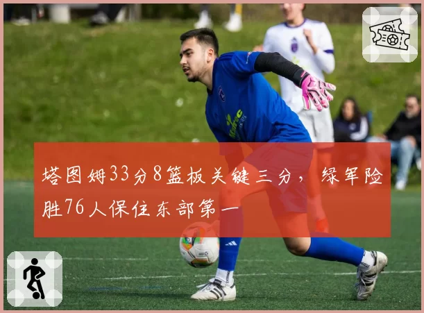 塔图姆33分8篮板关键三分，绿军险胜76人保住东部第一