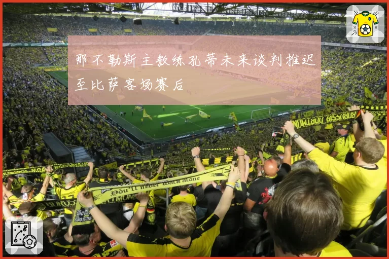 那不勒斯主教练孔蒂未来谈判推迟至比萨客场赛后