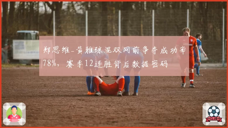 郑思维_黄雅琼混双网前争夺成功率78%，赛季12连胜背后数据密码