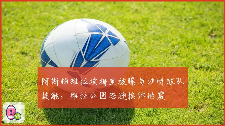 阿斯顿维拉埃梅里被曝与沙特球队接触,维拉公园恐迎换帅地震