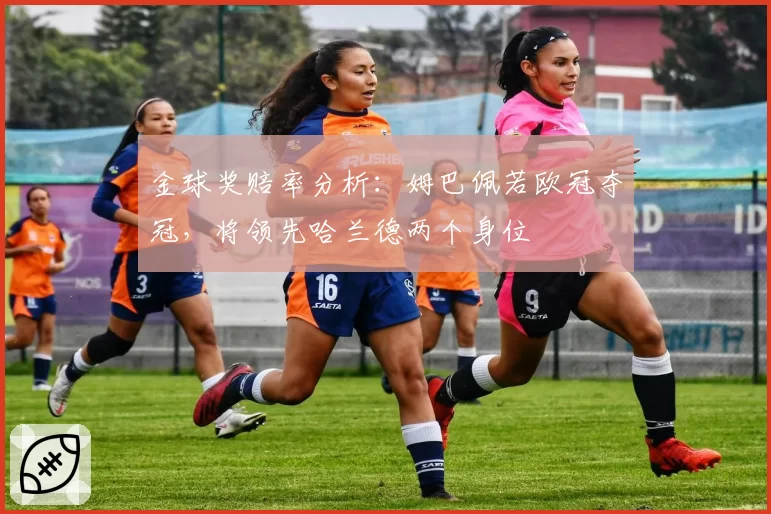金球奖赔率分析：姆巴佩若欧冠夺冠，将领先哈兰德两个身位