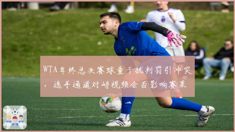 WTA年终总决赛球童干扰判罚引冲突，选手通道对峙视频会否影响赛果？