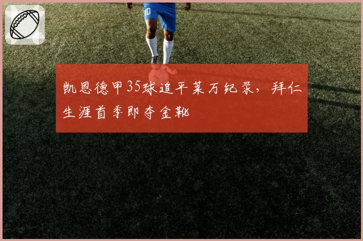 凯恩德甲35球追平莱万纪录，拜仁生涯首季即夺金靴