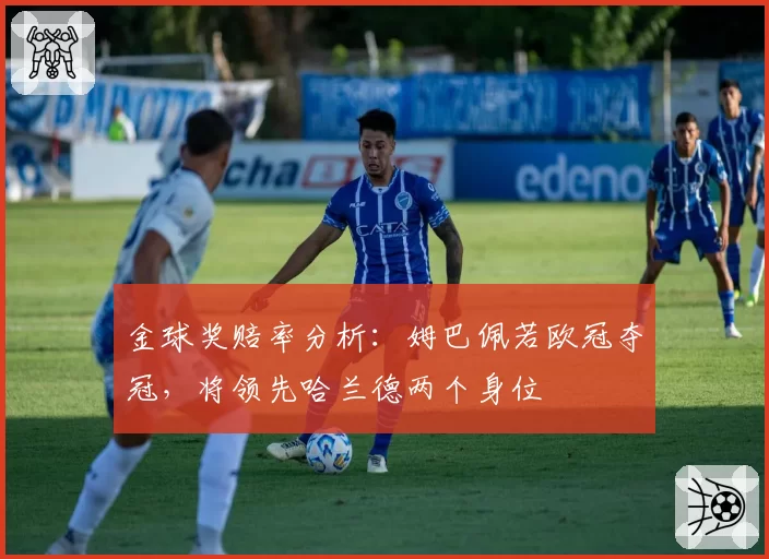金球奖赔率分析：姆巴佩若欧冠夺冠，将领先哈兰德两个身位