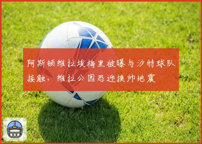 阿斯顿维拉埃梅里被曝与沙特球队接触,维拉公园恐迎换帅地震
