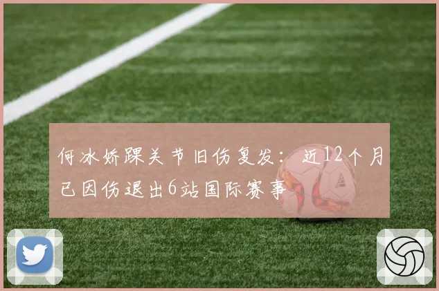 何冰娇踝关节旧伤复发:近12个月已因伤退出6站国际赛事