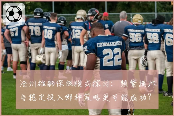 沧州雄狮保级模式探讨:频繁换帅与稳定投入哪种策略更可能成功?