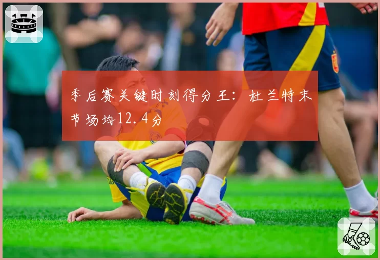 季后赛关键时刻得分王：杜兰特末节场均12.4分