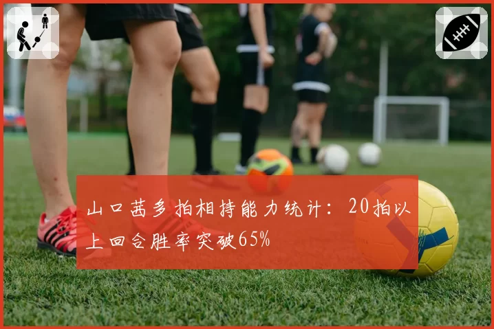 山口茜多拍相持能力统计：20拍以上回合胜率突破65%